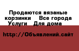 Продаются вязаные корзинки  - Все города Услуги » Для дома   